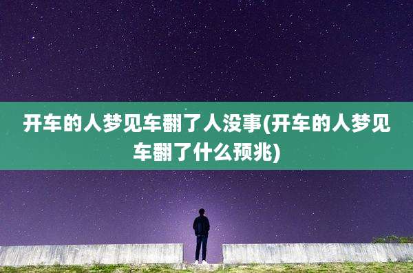 开车的人梦见车翻了人没事(开车的人梦见车翻了什么预兆)