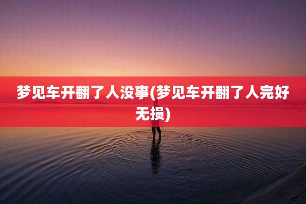 梦见车开翻了人没事(梦见车开翻了人完好无损)