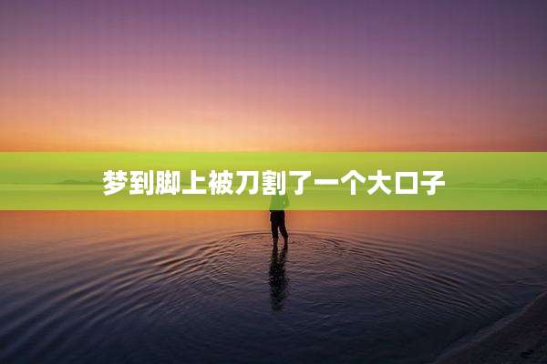 梦到脚上被刀割了一个大口子