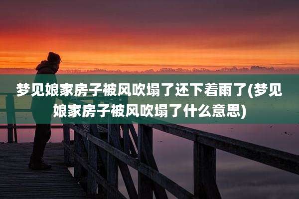 梦见娘家房子被风吹塌了还下着雨了(梦见娘家房子被风吹塌了什么意思)