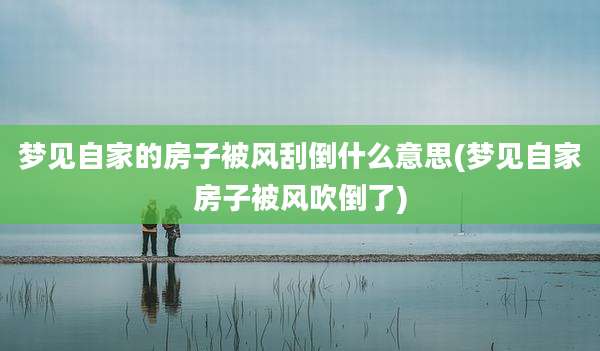 梦见自家的房子被风刮倒什么意思(梦见自家房子被风吹倒了)