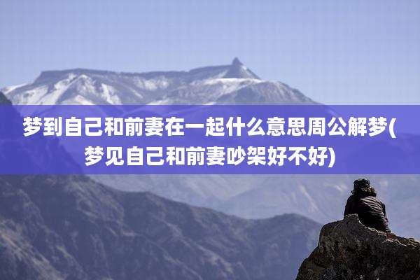 梦到自己和前妻在一起什么意思周公解梦(梦见自己和前妻吵架好不好)