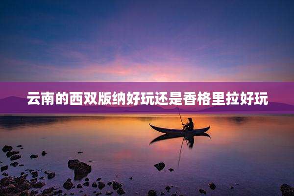 云南的西双版纳好玩还是香格里拉好玩
