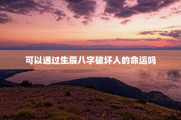 可以通过生辰八字破坏人的命运吗