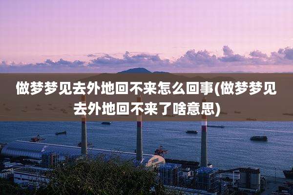 做梦梦见去外地回不来怎么回事(做梦梦见去外地回不来了啥意思)
