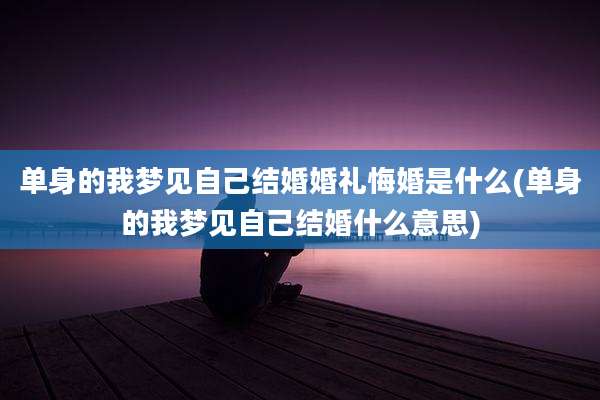 单身的我梦见自己结婚婚礼悔婚是什么(单身的我梦见自己结婚什么意思)