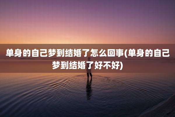 单身的自己梦到结婚了怎么回事(单身的自己梦到结婚了好不好)