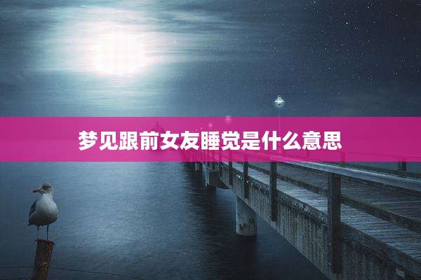 梦见跟前女友睡觉是什么意思