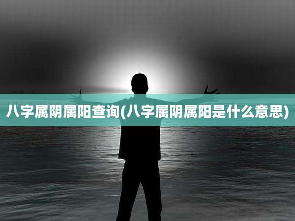 八字属阴属阳查询(八字属阴属阳是什么意思)