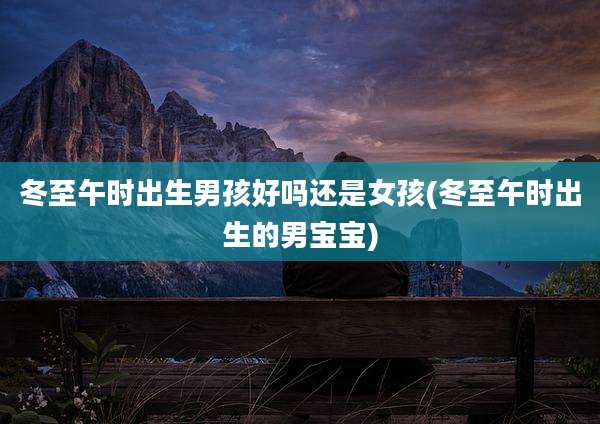 冬至午时出生男孩好吗还是女孩(冬至午时出生的男宝宝)