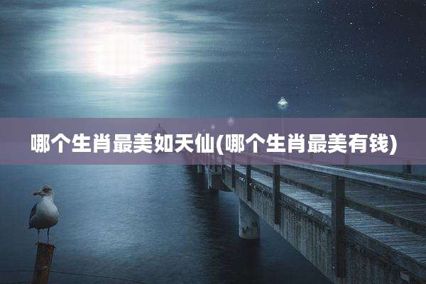 哪个生肖最美如天仙(哪个生肖最美有钱)