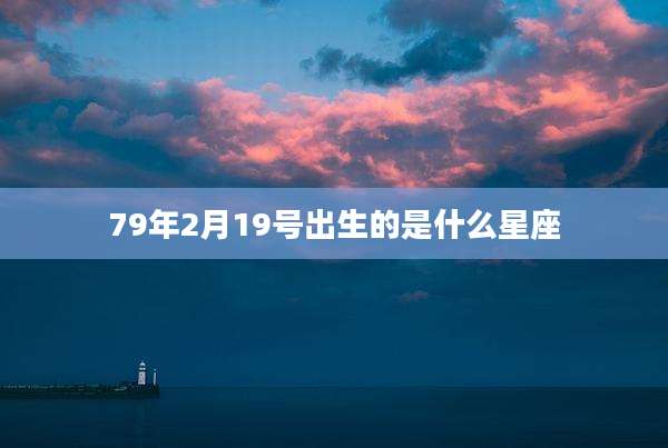 79年2月19号出生的是什么星座