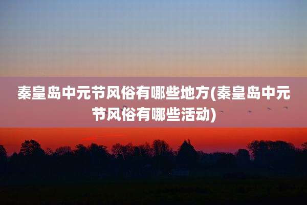 秦皇岛中元节风俗有哪些地方(秦皇岛中元节风俗有哪些活动)