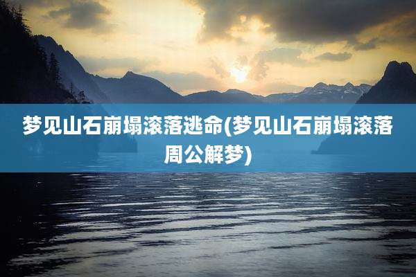 梦见山石崩塌滚落逃命(梦见山石崩塌滚落周公解梦)