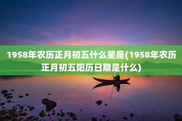 1958年农历正月初五什么星座(1958年农历正月初五阳历日期是什么)