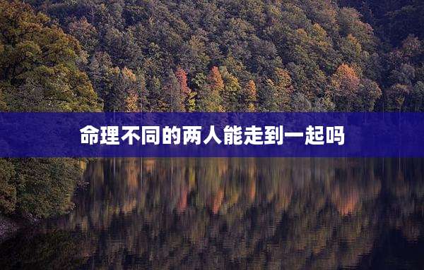 命理不同的两人能走到一起吗