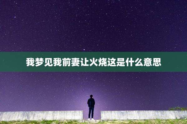 我梦见我前妻让火烧这是什么意思