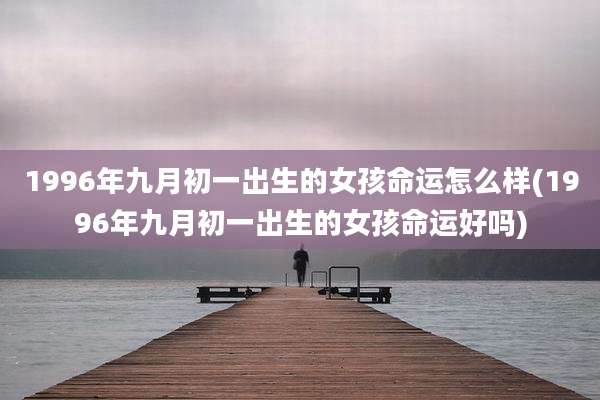 1996年九月初一出生的女孩命运怎么样(1996年九月初一出生的女孩命运好吗)