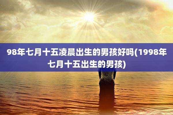 98年七月十五凌晨出生的男孩好吗(1998年七月十五出生的男孩)