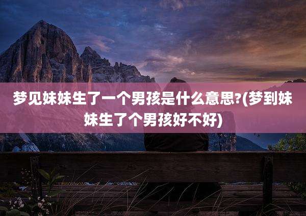 梦见妹妹生了一个男孩是什么意思?(梦到妹妹生了个男孩好不好)