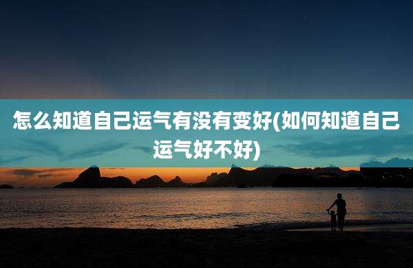 怎么知道自己运气有没有变好(如何知道自己运气好不好)