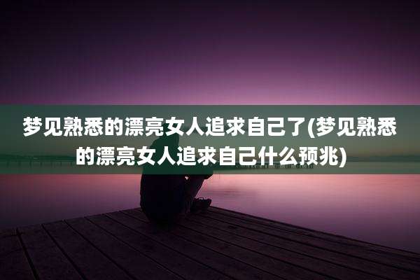 梦见熟悉的漂亮女人追求自己了(梦见熟悉的漂亮女人追求自己什么预兆)