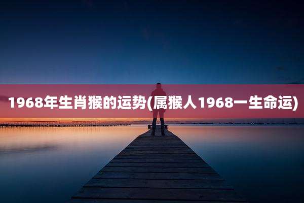 1968年生肖猴的运势(属猴人1968一生命运)
