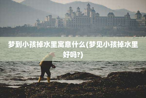 梦到小孩掉水里寓意什么(梦见小孩掉水里好吗?)