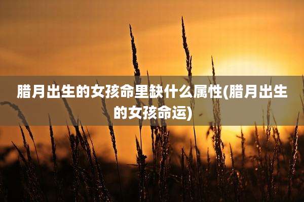 腊月出生的女孩命里缺什么属性(腊月出生的女孩命运)