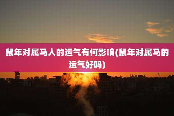 鼠年对属马人的运气有何影响(鼠年对属马的运气好吗)