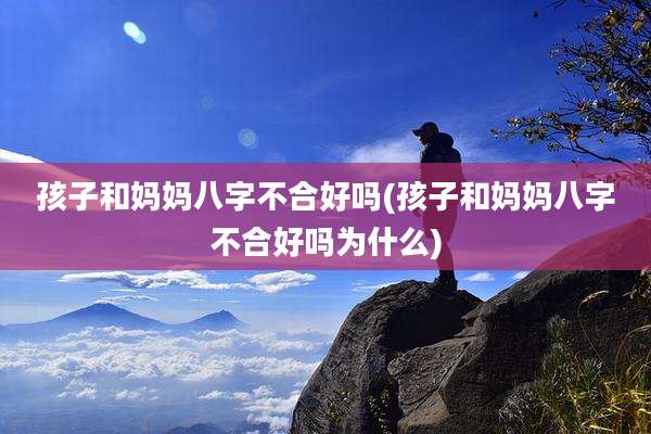 孩子和妈妈八字不合好吗(孩子和妈妈八字不合好吗为什么)