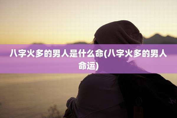 八字火多的男人是什么命(八字火多的男人命运)