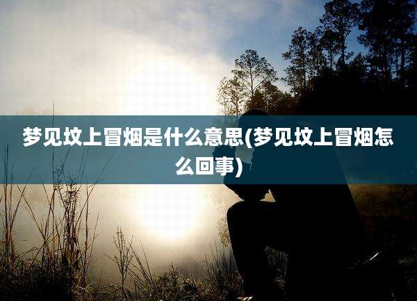 梦见坟上冒烟是什么意思(梦见坟上冒烟怎么回事)