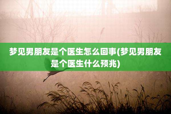 梦见男朋友是个医生怎么回事(梦见男朋友是个医生什么预兆)