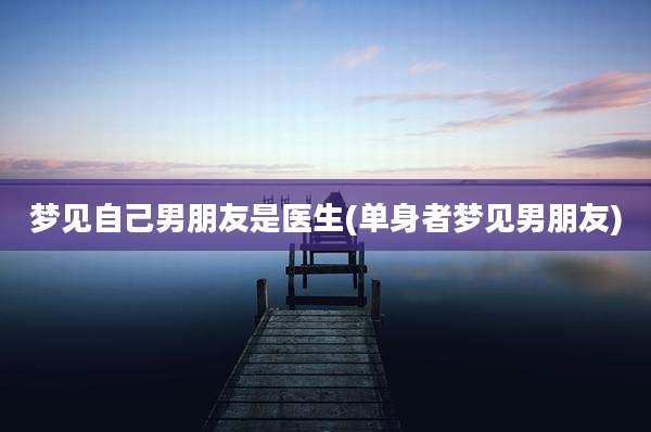 梦见自己男朋友是医生(单身者梦见男朋友)