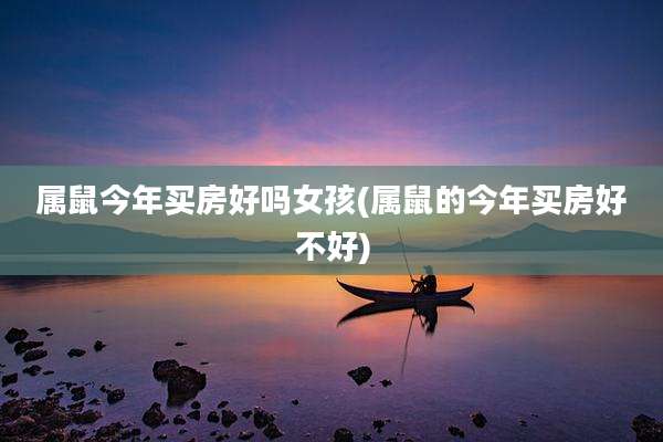 属鼠今年买房好吗女孩(属鼠的今年买房好不好)