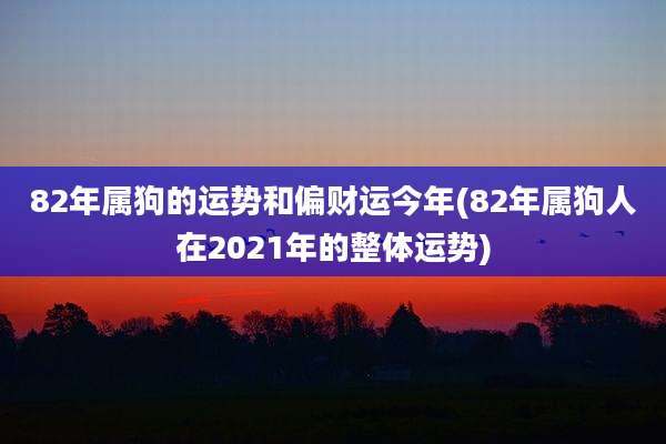 82年属狗的运势和偏财运今年(82年属狗人在2021年的整体运势)