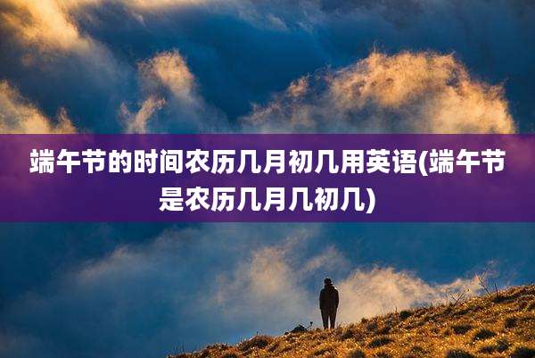 端午节的时间农历几月初几用英语(端午节是农历几月几初几)