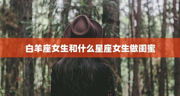 白羊座女生和什么星座女生做闺蜜