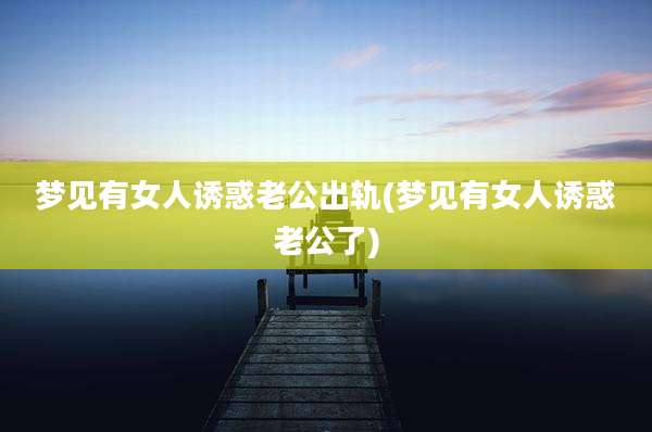 梦见有女人诱惑老公出轨(梦见有女人诱惑老公了)