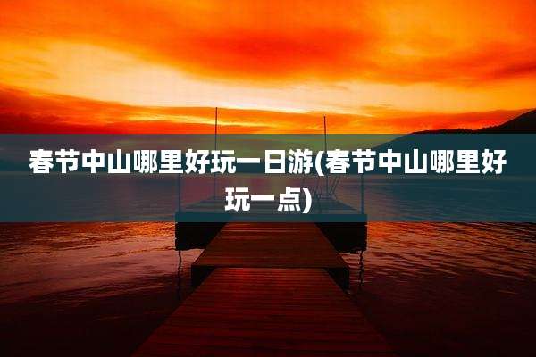 春节中山哪里好玩一日游(春节中山哪里好玩一点)