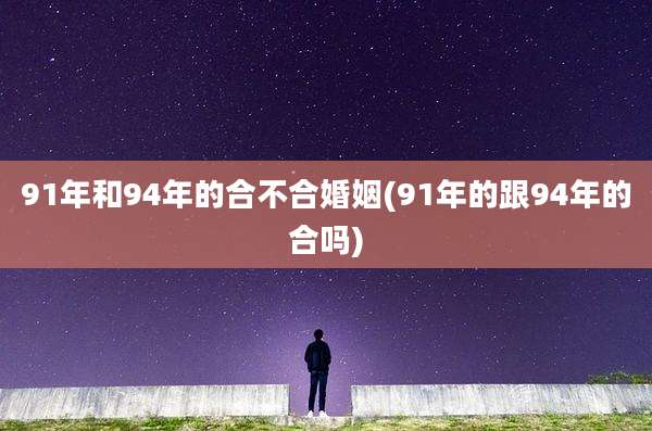 91年和94年的合不合婚姻(91年的跟94年的合吗)