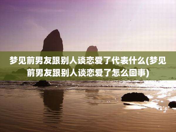 梦见前男友跟别人谈恋爱了代表什么(梦见前男友跟别人谈恋爱了怎么回事)