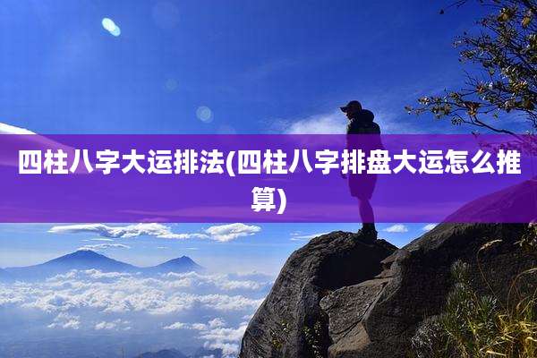 四柱八字大运排法(四柱八字排盘大运怎么推算)