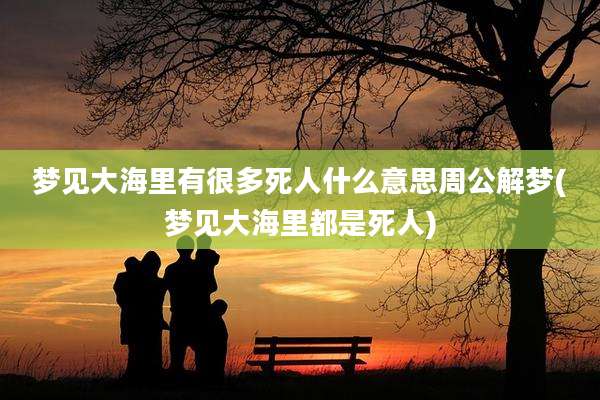 梦见大海里有很多死人什么意思周公解梦(梦见大海里都是死人)
