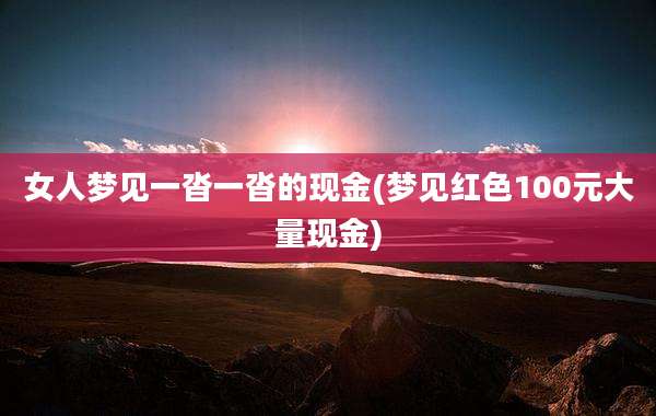 女人梦见一沓一沓的现金(梦见红色100元大量现金)