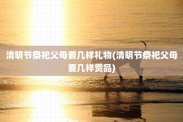 清明节祭祀父母要几样礼物(清明节祭祀父母要几样贡品)
