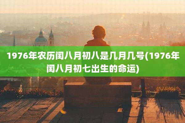 1976年农历闰八月初八是几月几号(1976年闰八月初七出生的命运)