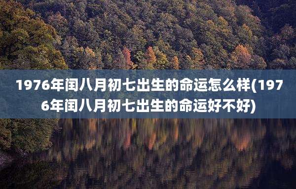 1976年闰八月初七出生的命运怎么样(1976年闰八月初七出生的命运好不好)