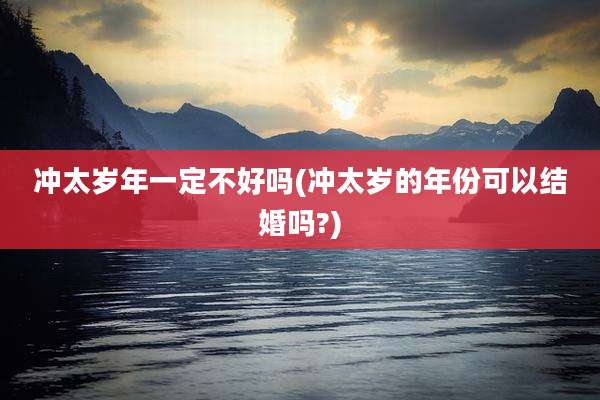 冲太岁年一定不好吗(冲太岁的年份可以结婚吗?)